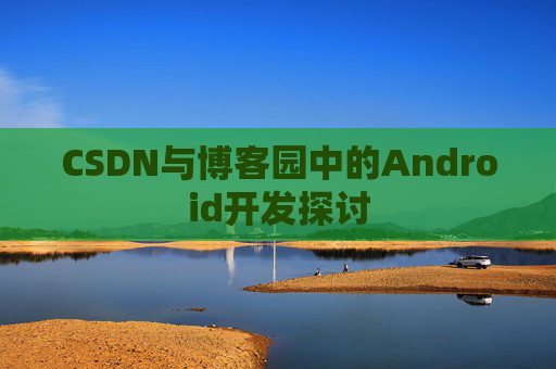 CSDN与博客园中的Android开发探讨
